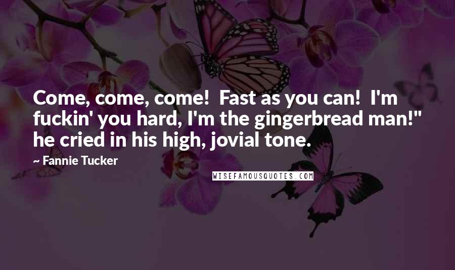 Fannie Tucker Quotes: Come, come, come!  Fast as you can!  I'm fuckin' you hard, I'm the gingerbread man!" he cried in his high, jovial tone.