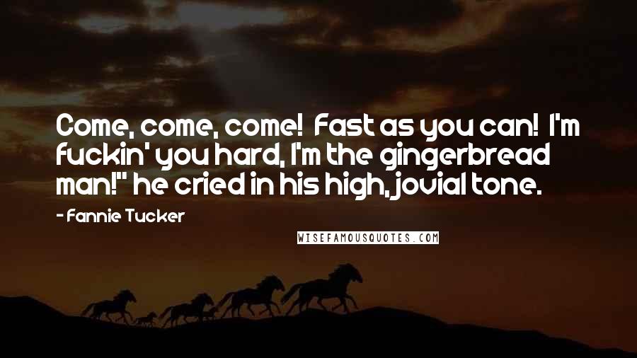 Fannie Tucker Quotes: Come, come, come!  Fast as you can!  I'm fuckin' you hard, I'm the gingerbread man!" he cried in his high, jovial tone.