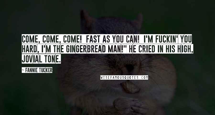 Fannie Tucker Quotes: Come, come, come! Fast as you can! I'm fuckin' you hard, I'm the gingerbread man!" he cried in his high, jovial tone.