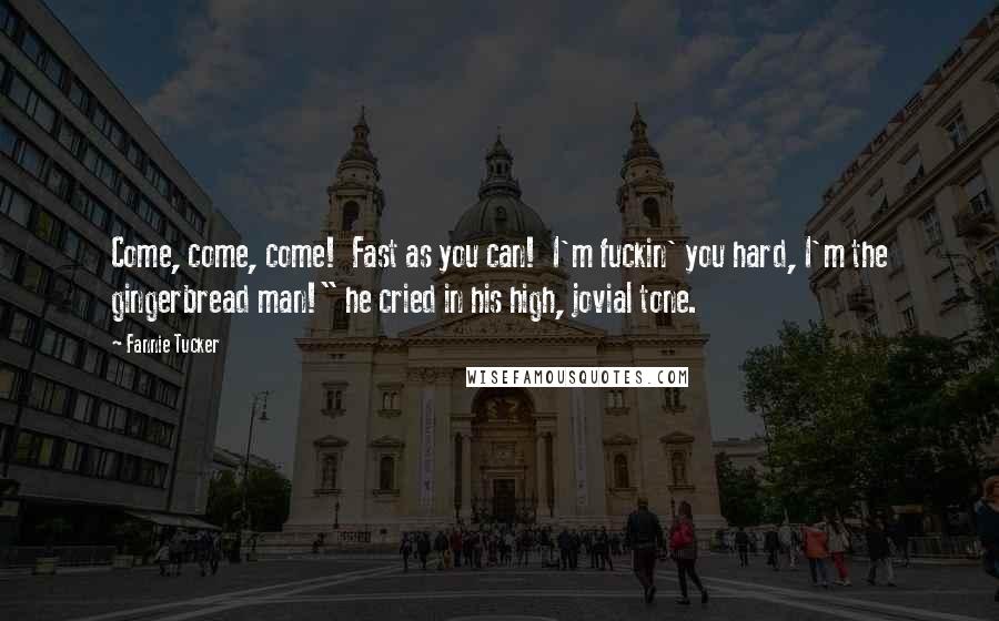 Fannie Tucker Quotes: Come, come, come!  Fast as you can!  I'm fuckin' you hard, I'm the gingerbread man!" he cried in his high, jovial tone.
