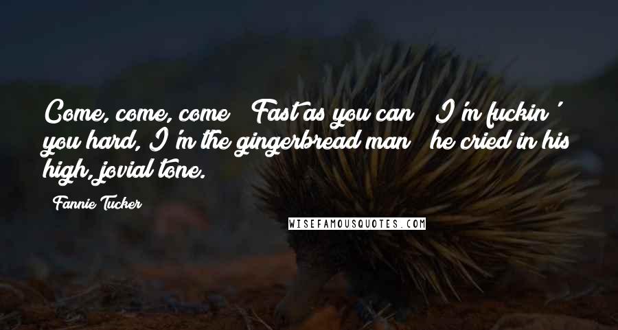 Fannie Tucker Quotes: Come, come, come!  Fast as you can!  I'm fuckin' you hard, I'm the gingerbread man!" he cried in his high, jovial tone.