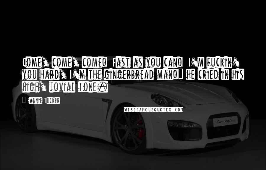 Fannie Tucker Quotes: Come, come, come!  Fast as you can!  I'm fuckin' you hard, I'm the gingerbread man!" he cried in his high, jovial tone.