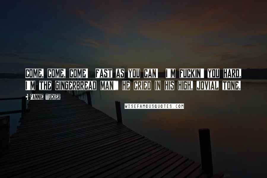 Fannie Tucker Quotes: Come, come, come!  Fast as you can!  I'm fuckin' you hard, I'm the gingerbread man!" he cried in his high, jovial tone.
