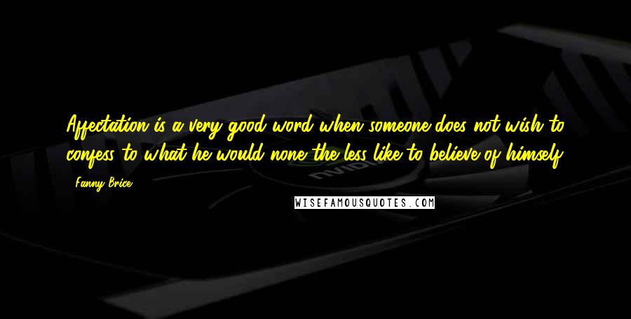 Fanny Brice Quotes: Affectation is a very good word when someone does not wish to confess to what he would none the less like to believe of himself.