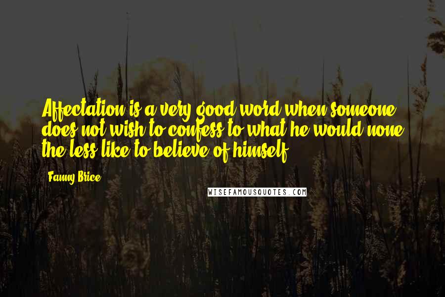 Fanny Brice Quotes: Affectation is a very good word when someone does not wish to confess to what he would none the less like to believe of himself.