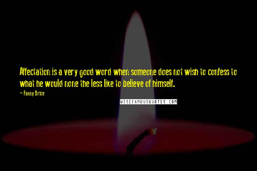 Fanny Brice Quotes: Affectation is a very good word when someone does not wish to confess to what he would none the less like to believe of himself.