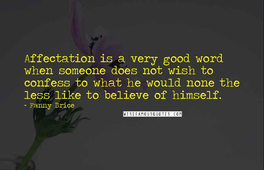 Fanny Brice Quotes: Affectation is a very good word when someone does not wish to confess to what he would none the less like to believe of himself.