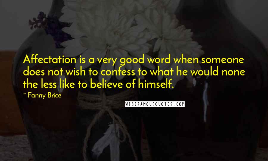 Fanny Brice Quotes: Affectation is a very good word when someone does not wish to confess to what he would none the less like to believe of himself.