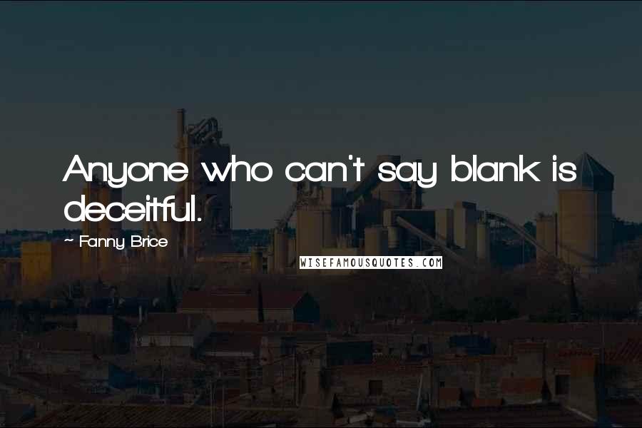 Fanny Brice Quotes: Anyone who can't say blank is deceitful.
