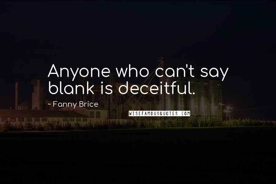 Fanny Brice Quotes: Anyone who can't say blank is deceitful.