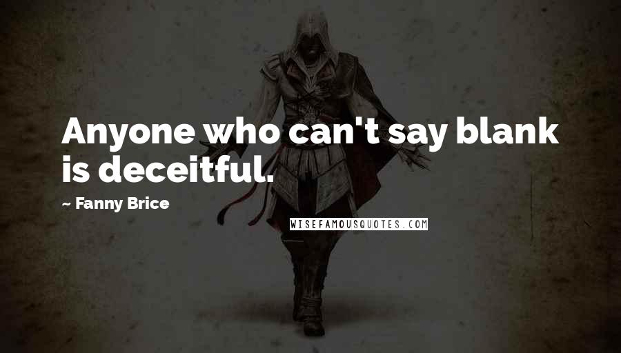 Fanny Brice Quotes: Anyone who can't say blank is deceitful.