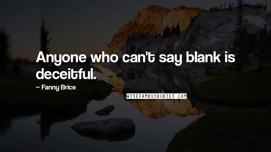 Fanny Brice Quotes: Anyone who can't say blank is deceitful.