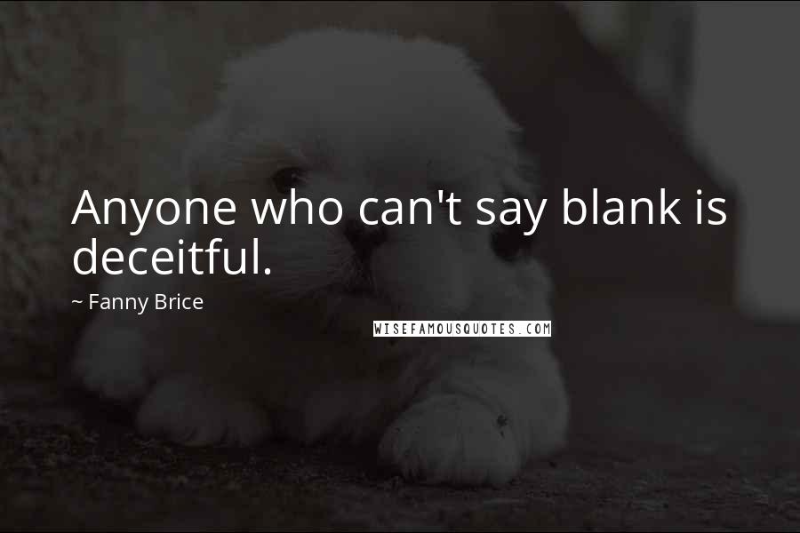 Fanny Brice Quotes: Anyone who can't say blank is deceitful.