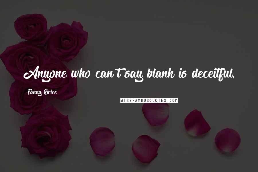 Fanny Brice Quotes: Anyone who can't say blank is deceitful.