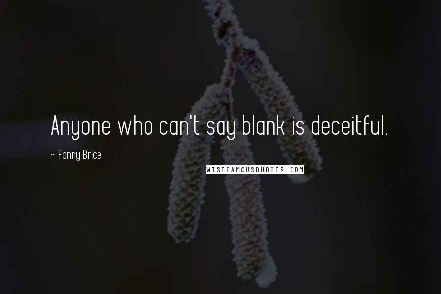 Fanny Brice Quotes: Anyone who can't say blank is deceitful.