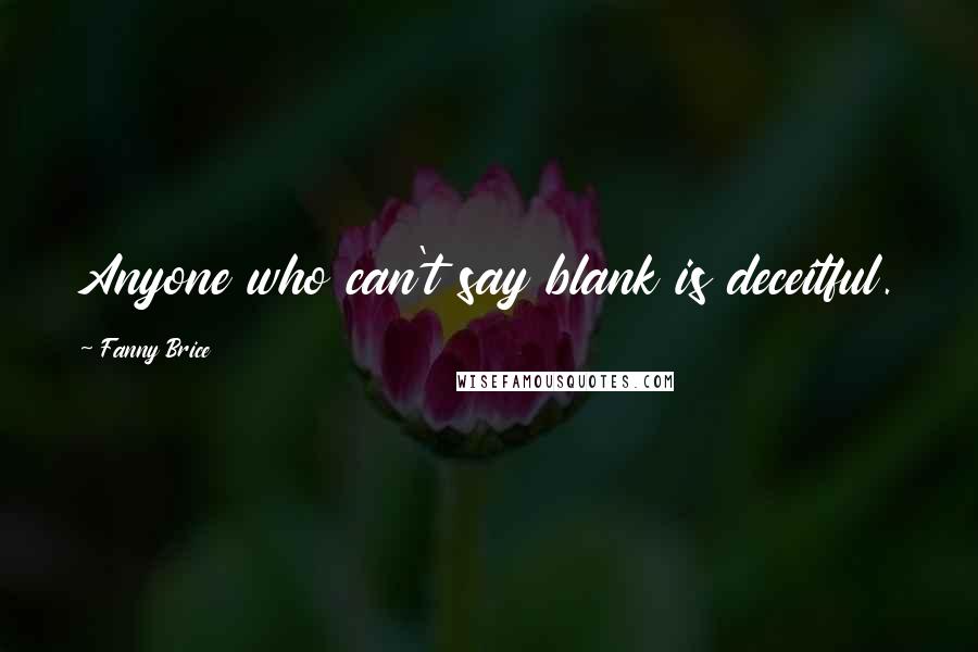 Fanny Brice Quotes: Anyone who can't say blank is deceitful.