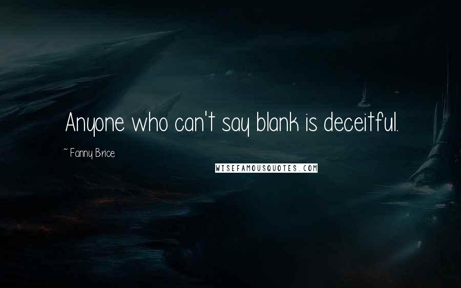 Fanny Brice Quotes: Anyone who can't say blank is deceitful.