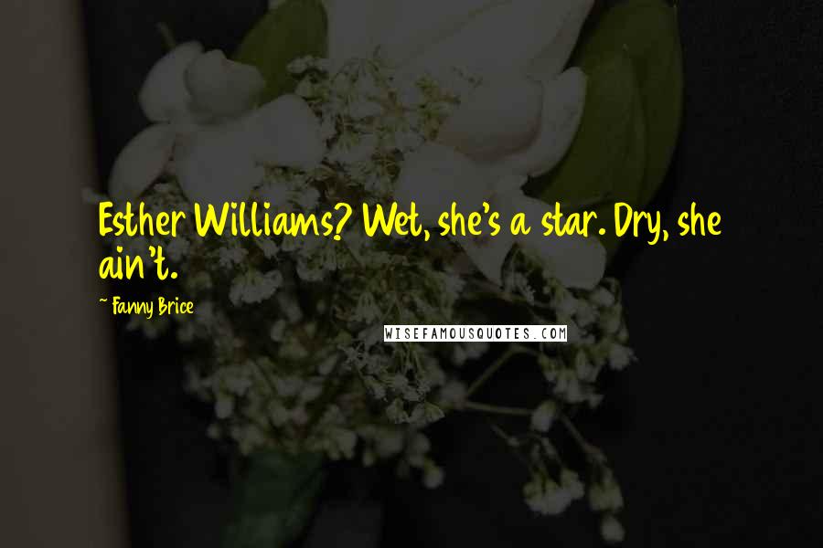 Fanny Brice Quotes: Esther Williams? Wet, she's a star. Dry, she ain't.