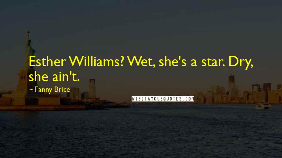 Fanny Brice Quotes: Esther Williams? Wet, she's a star. Dry, she ain't.