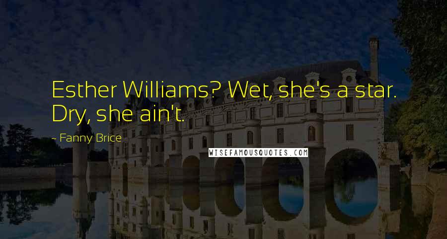 Fanny Brice Quotes: Esther Williams? Wet, she's a star. Dry, she ain't.