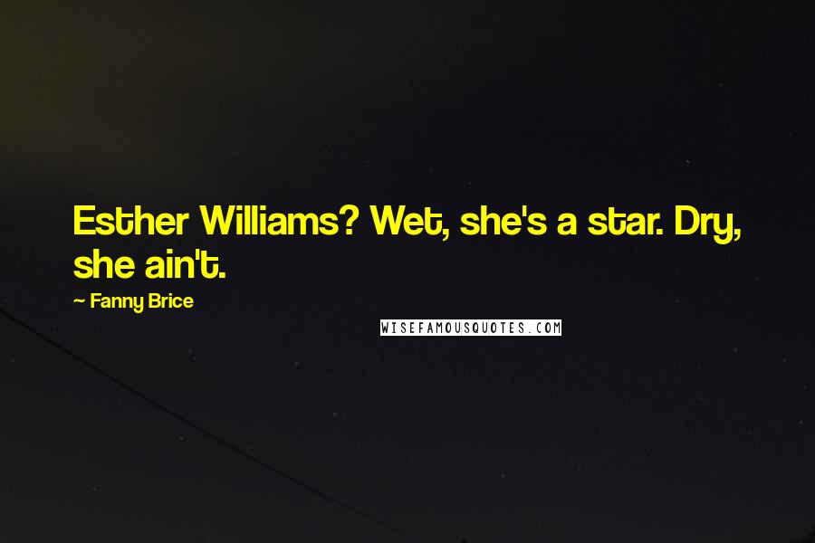 Fanny Brice Quotes: Esther Williams? Wet, she's a star. Dry, she ain't.