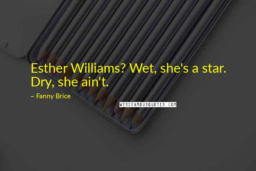 Fanny Brice Quotes: Esther Williams? Wet, she's a star. Dry, she ain't.