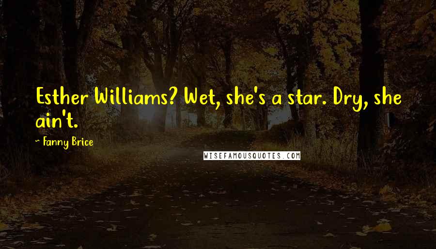 Fanny Brice Quotes: Esther Williams? Wet, she's a star. Dry, she ain't.