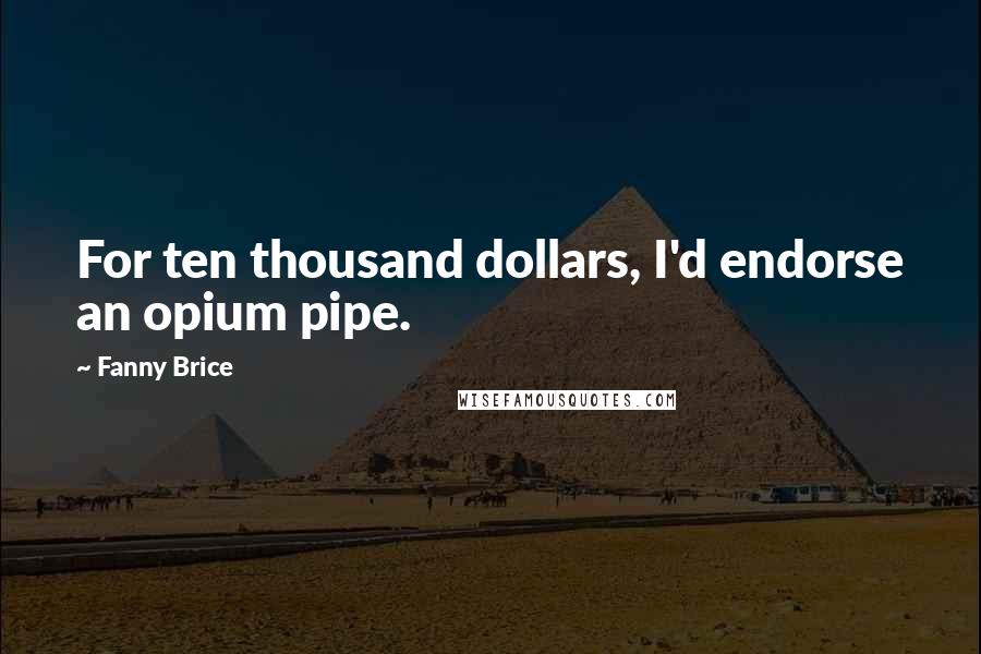Fanny Brice Quotes: For ten thousand dollars, I'd endorse an opium pipe.