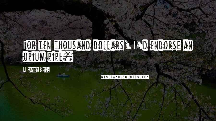 Fanny Brice Quotes: For ten thousand dollars, I'd endorse an opium pipe.