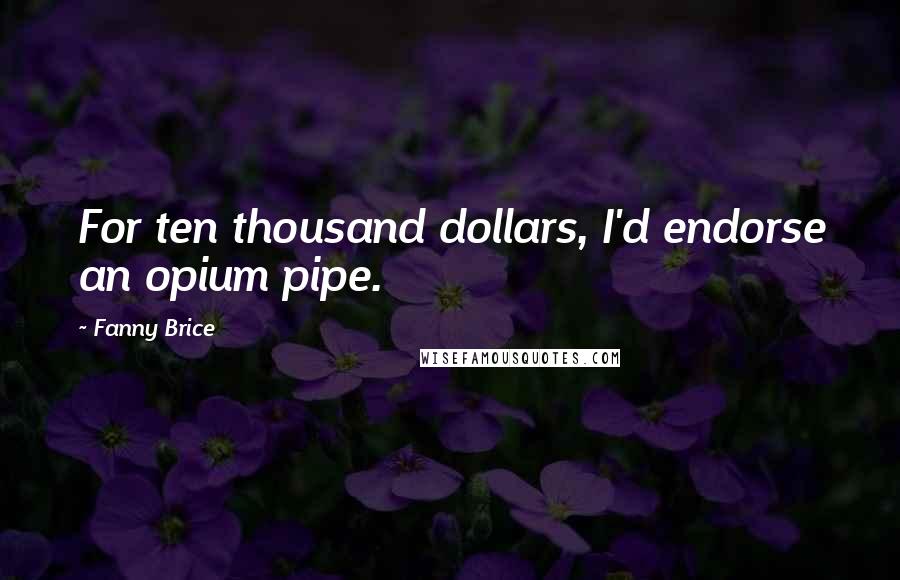 Fanny Brice Quotes: For ten thousand dollars, I'd endorse an opium pipe.