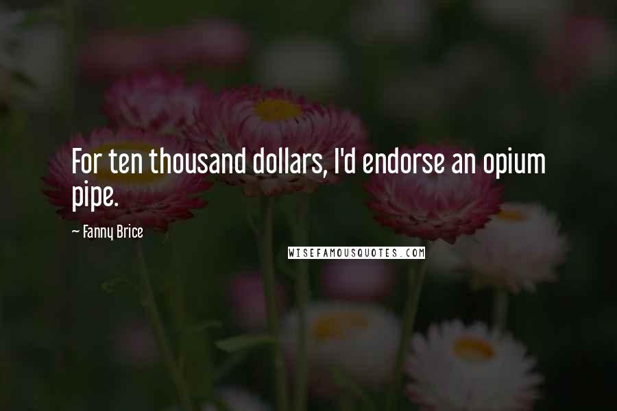Fanny Brice Quotes: For ten thousand dollars, I'd endorse an opium pipe.