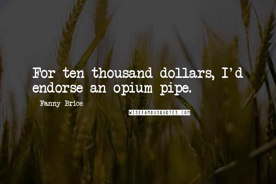 Fanny Brice Quotes: For ten thousand dollars, I'd endorse an opium pipe.