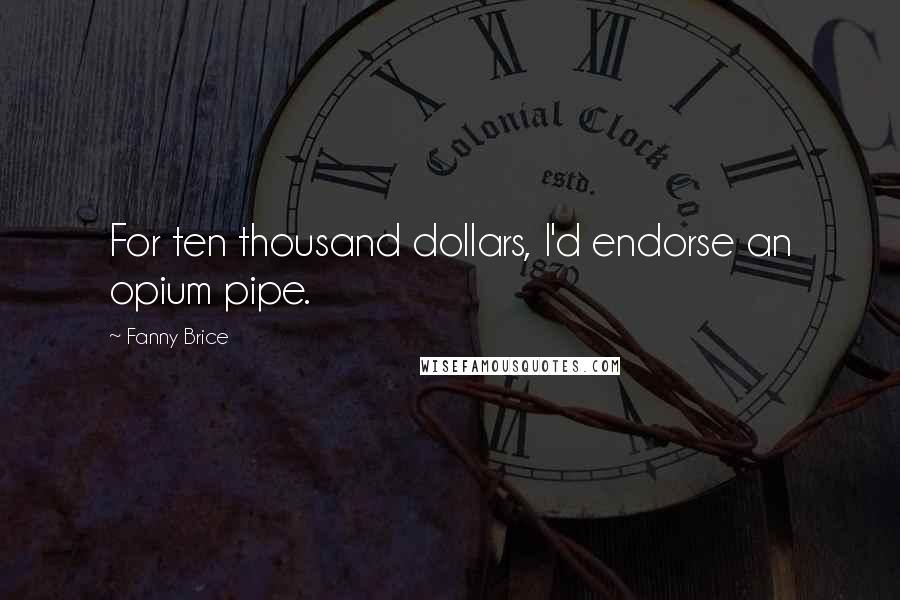 Fanny Brice Quotes: For ten thousand dollars, I'd endorse an opium pipe.