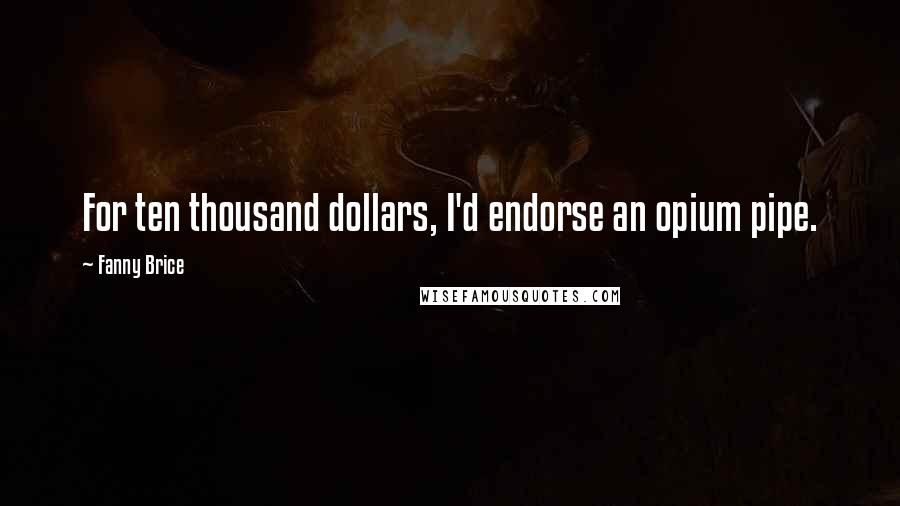 Fanny Brice Quotes: For ten thousand dollars, I'd endorse an opium pipe.