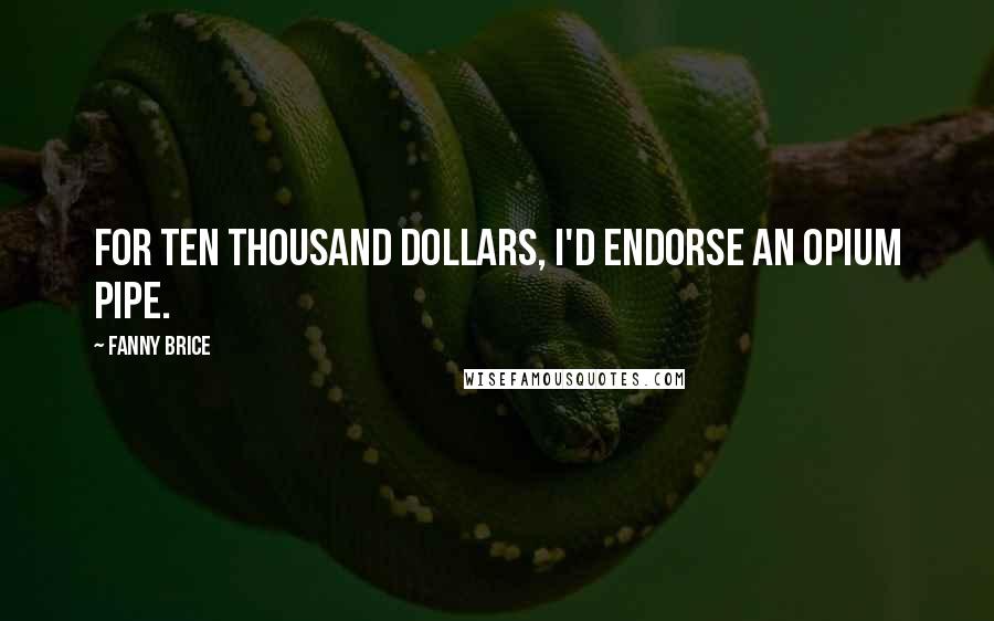 Fanny Brice Quotes: For ten thousand dollars, I'd endorse an opium pipe.