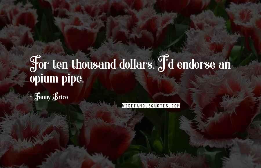 Fanny Brice Quotes: For ten thousand dollars, I'd endorse an opium pipe.