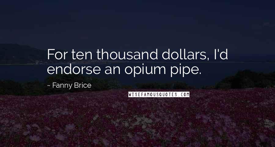 Fanny Brice Quotes: For ten thousand dollars, I'd endorse an opium pipe.