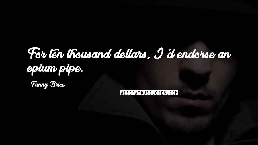 Fanny Brice Quotes: For ten thousand dollars, I'd endorse an opium pipe.