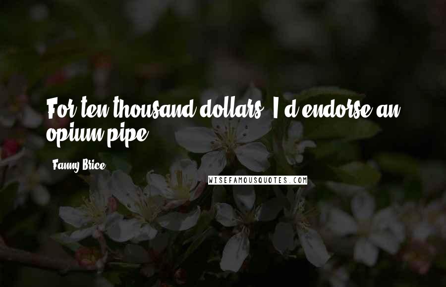 Fanny Brice Quotes: For ten thousand dollars, I'd endorse an opium pipe.
