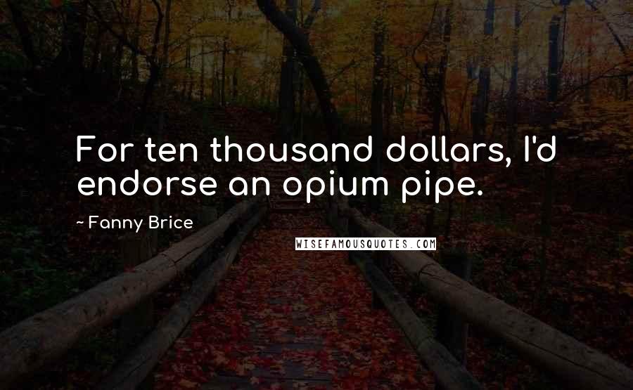 Fanny Brice Quotes: For ten thousand dollars, I'd endorse an opium pipe.