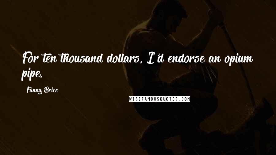Fanny Brice Quotes: For ten thousand dollars, I'd endorse an opium pipe.