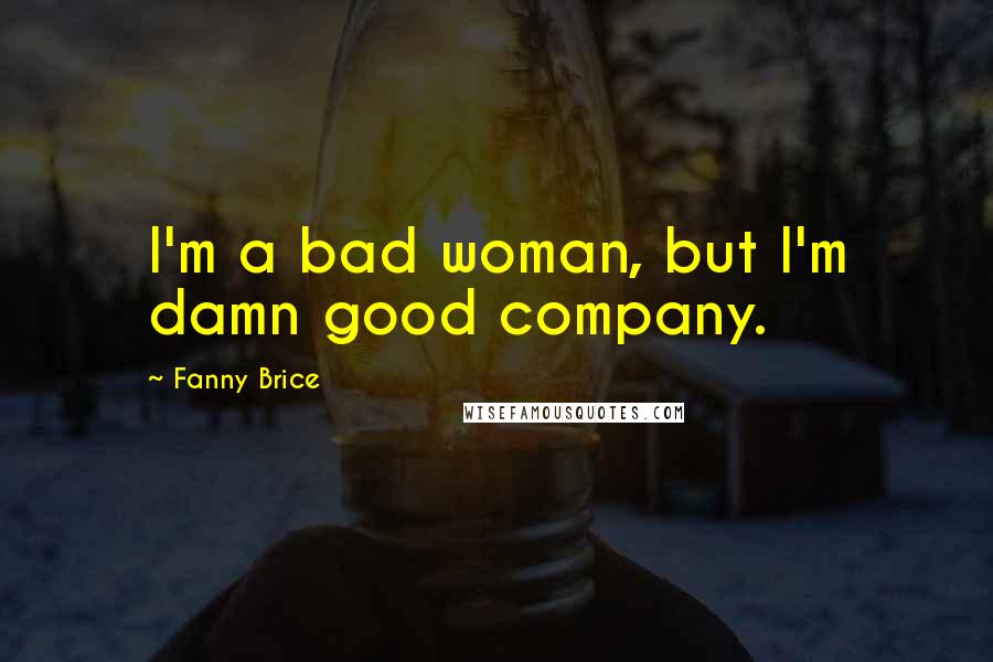 Fanny Brice Quotes: I'm a bad woman, but I'm damn good company.