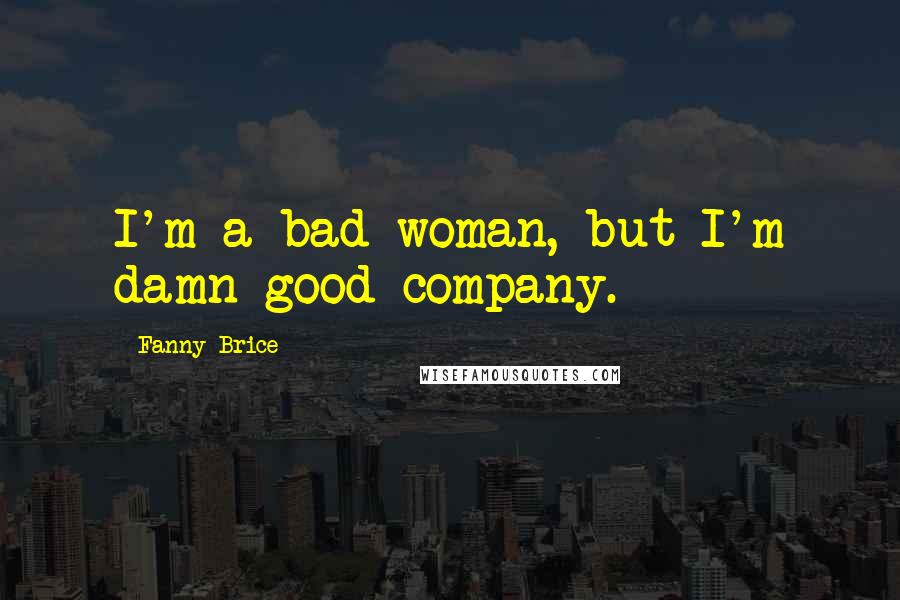 Fanny Brice Quotes: I'm a bad woman, but I'm damn good company.