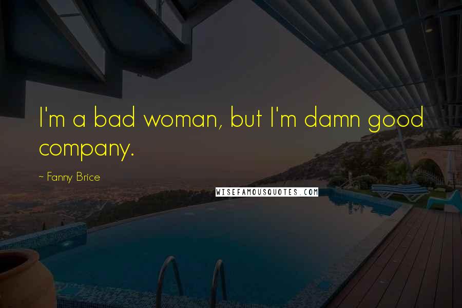 Fanny Brice Quotes: I'm a bad woman, but I'm damn good company.