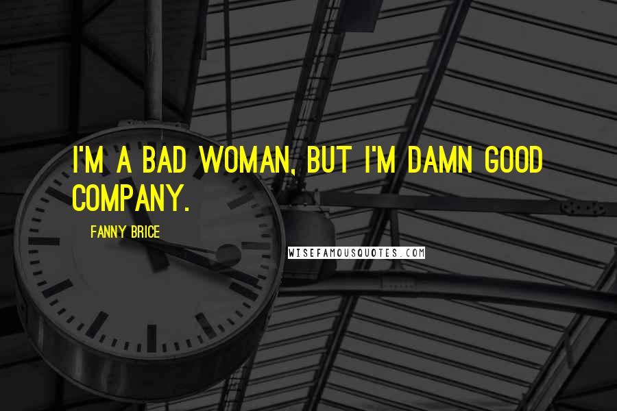 Fanny Brice Quotes: I'm a bad woman, but I'm damn good company.