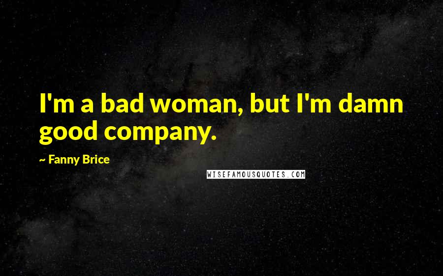 Fanny Brice Quotes: I'm a bad woman, but I'm damn good company.