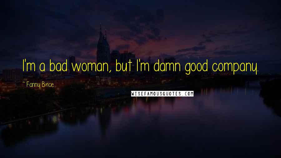 Fanny Brice Quotes: I'm a bad woman, but I'm damn good company.