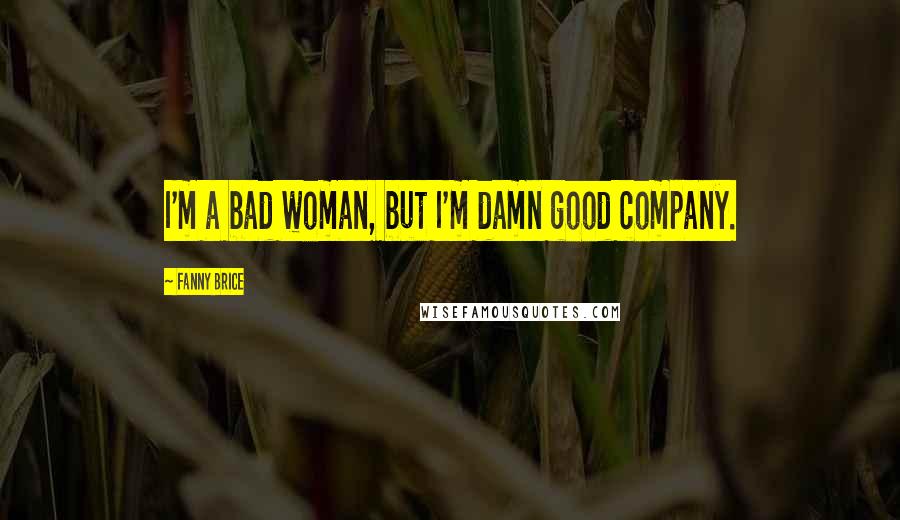 Fanny Brice Quotes: I'm a bad woman, but I'm damn good company.