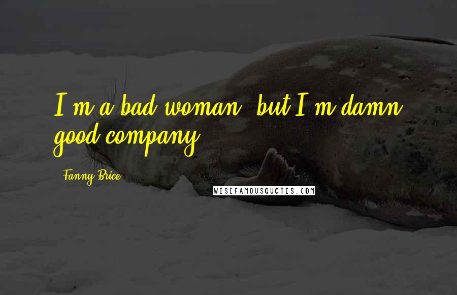 Fanny Brice Quotes: I'm a bad woman, but I'm damn good company.