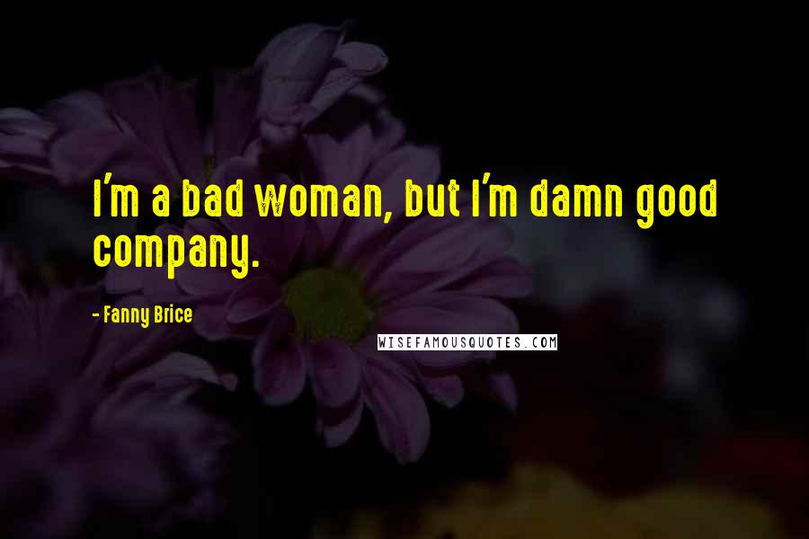 Fanny Brice Quotes: I'm a bad woman, but I'm damn good company.